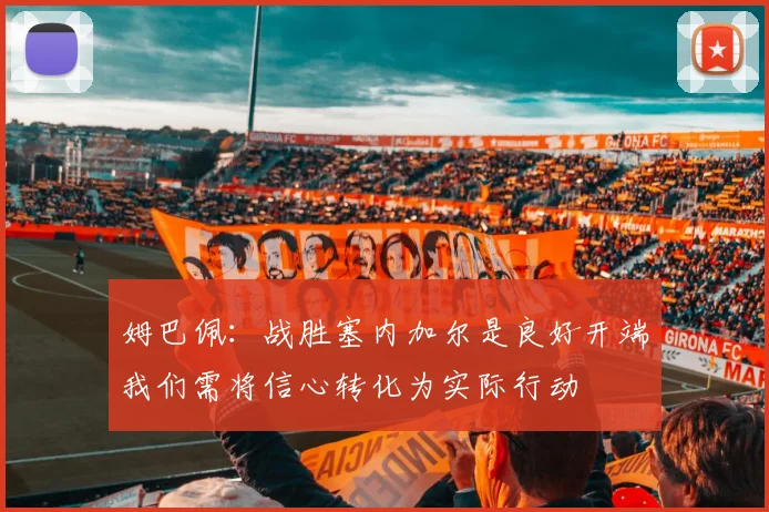 姆巴佩：战胜塞内加尔是良好开端我们需将信心转化为实际行动