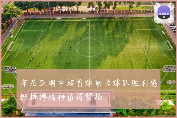 布尼亚明中超首球助力球队胜利感慨拼搏精神值得赞扬