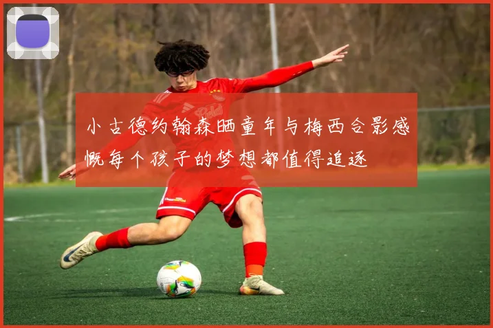 小古德约翰森晒童年与梅西合影感慨每个孩子的梦想都值得追逐