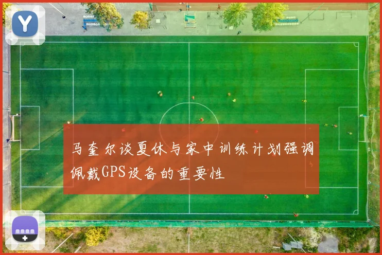 马奎尔谈夏休与家中训练计划强调佩戴GPS设备的重要性