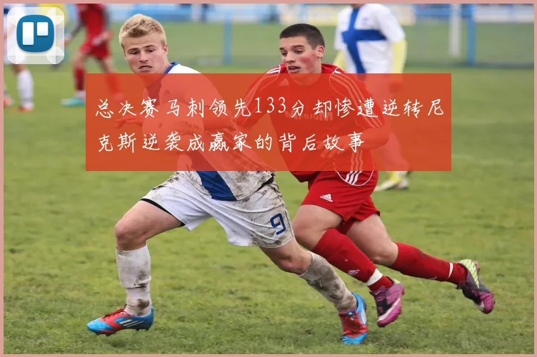 总决赛马刺领先133分却惨遭逆转尼克斯逆袭成赢家的背后故事