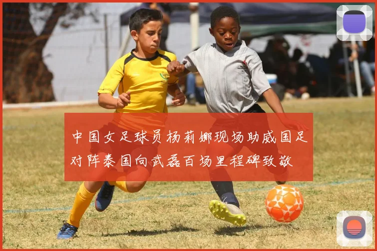 中国女足球员杨莉娜现场助威国足对阵泰国向武磊百场里程碑致敬