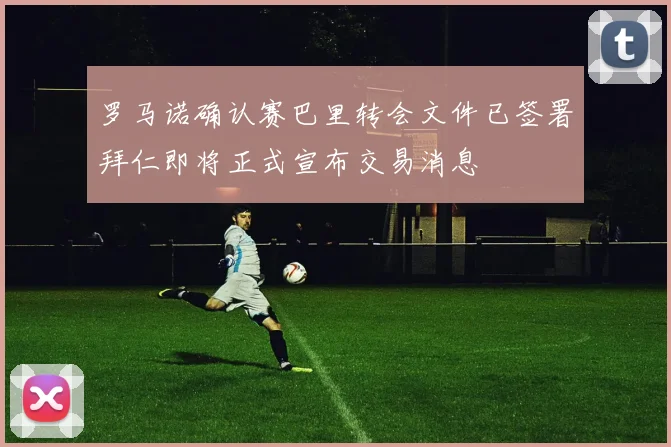 罗马诺确认赛巴里转会文件已签署拜仁即将正式宣布交易消息