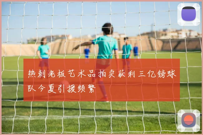 热刺老板艺术品拍卖获利三亿镑球队今夏引援频繁