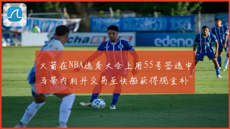 火箭在NBA选秀大会上用55号签选中马蒂内利并交易至快船获得现金补偿