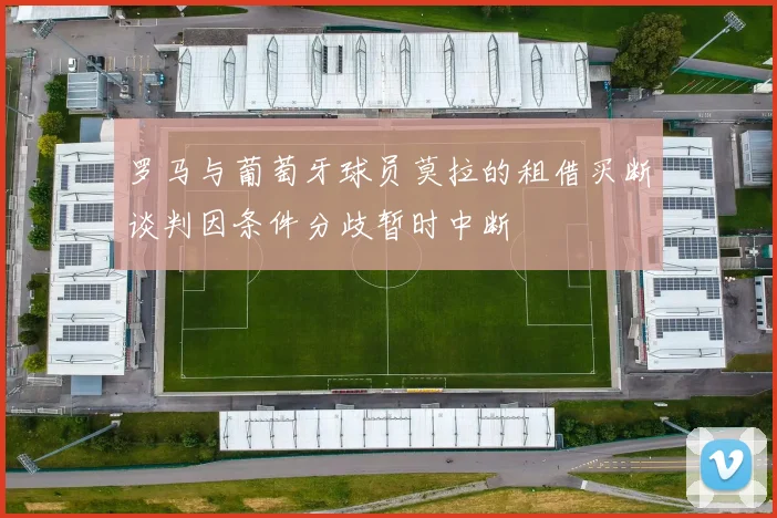 罗马与葡萄牙球员莫拉的租借买断谈判因条件分歧暂时中断