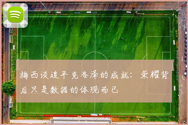 梅西谈追平克洛泽的成就：荣耀背后只是数据的体现而已