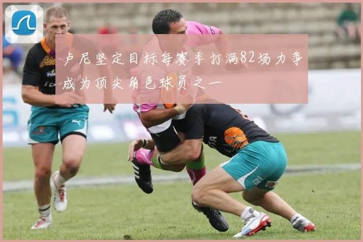卢尼坚定目标每赛季打满82场力争成为顶尖角色球员之一