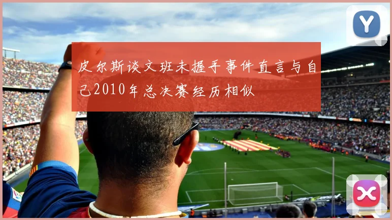 皮尔斯谈文班未握手事件直言与自己2010年总决赛经历相似