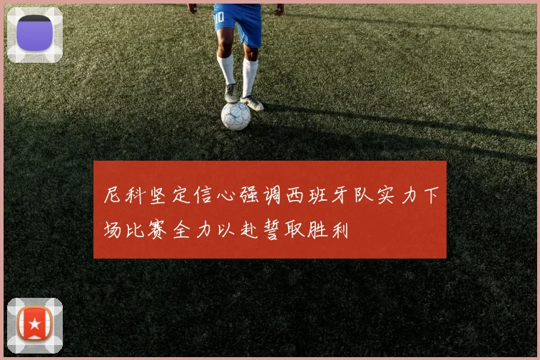 尼科坚定信心强调西班牙队实力下场比赛全力以赴誓取胜利