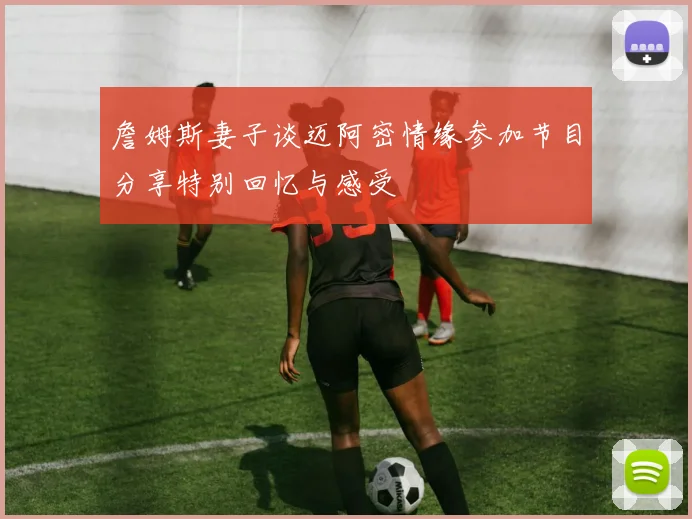 詹姆斯妻子谈迈阿密情缘参加节目分享特别回忆与感受