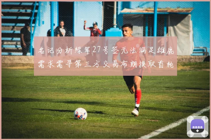 名记分析绿军27号签无法满足雄鹿需求需寻第三方交易布朗换取首轮签