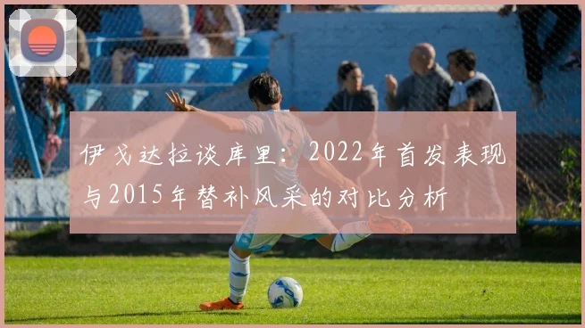伊戈达拉谈库里：2022年首发表现与2015年替补风采的对比分析
