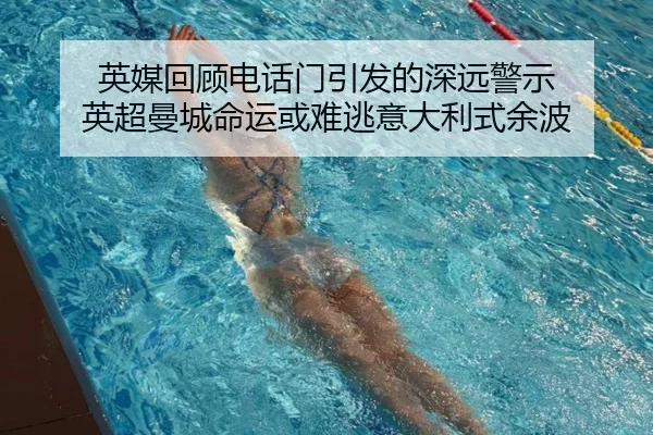 英媒回顾电话门引发的深远警示 英超曼城命运或难逃意大利式余波